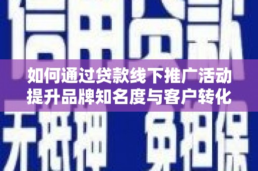 临漳如何通过贷款线下推广活动提升品牌知名度与客户转化率
