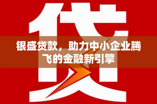 临漳银盛贷款，助力中小企业腾飞的金融新引擎