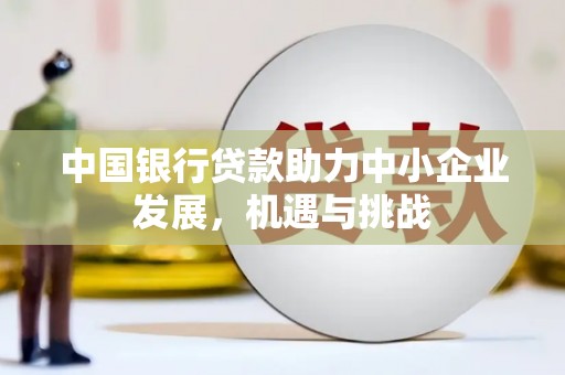 临漳中国银行贷款助力中小企业发展，机遇与挑战