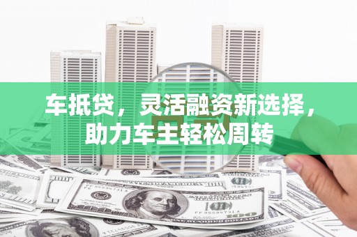 临漳车抵贷，灵活融资新选择，助力车主轻松周转