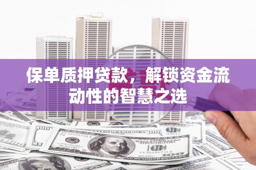 临漳保单质押贷款，解锁资金流动性的智慧之选