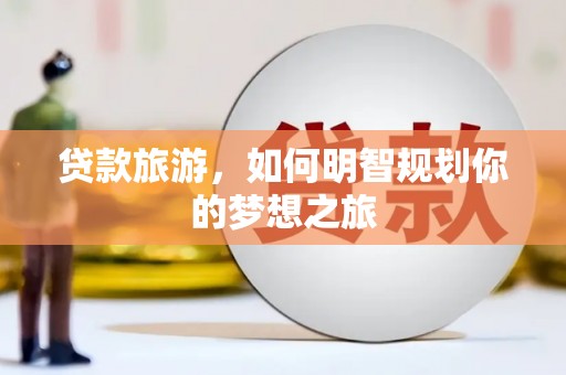 临漳贷款旅游，如何明智规划你的梦想之旅