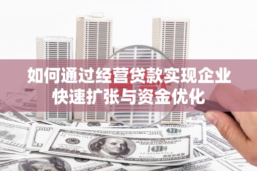 临漳如何通过经营贷款实现企业快速扩张与资金优化