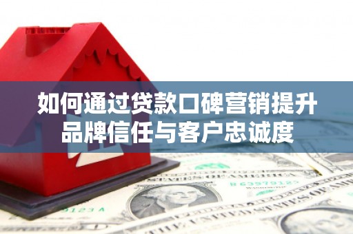 临漳如何通过贷款口碑营销提升品牌信任与客户忠诚度