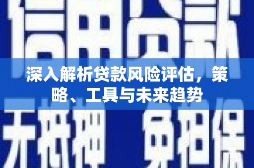 临漳深入解析贷款风险评估，策略、工具与未来趋势
