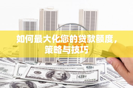 临漳如何最大化您的贷款额度，策略与技巧