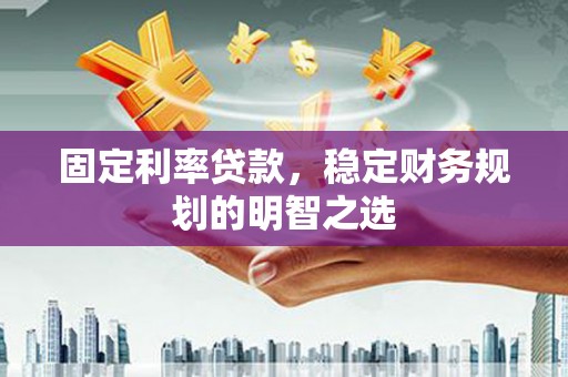 临漳固定利率贷款，稳定财务规划的明智之选