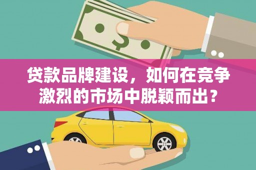 临漳贷款品牌建设，如何在竞争激烈的市场中脱颖而出？