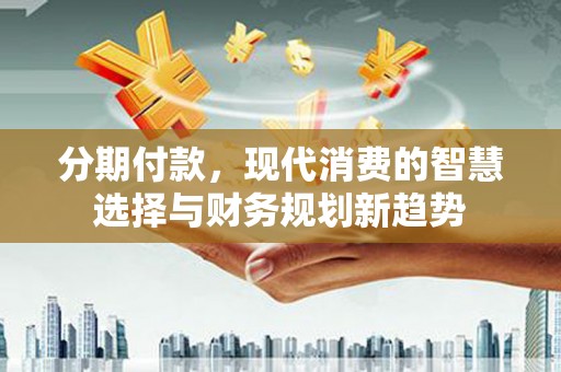 临漳分期付款，现代消费的智慧选择与财务规划新趋势