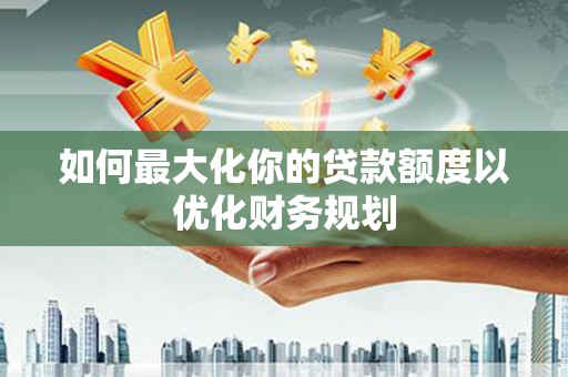 临漳如何最大化你的贷款额度以优化财务规划