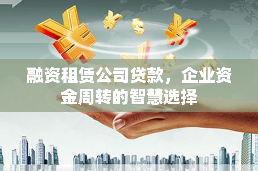 临漳融资租赁公司贷款，企业资金周转的智慧选择