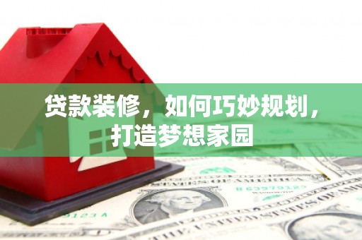 临漳贷款装修，如何巧妙规划，打造梦想家园