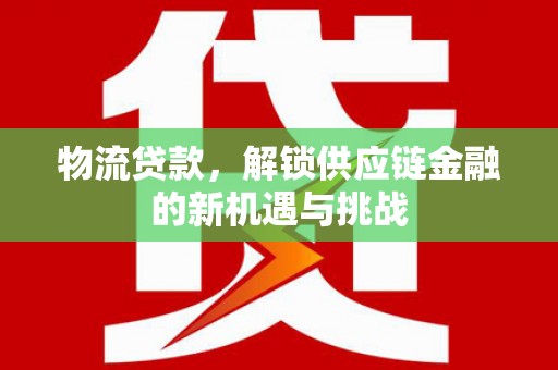 临漳物流贷款，解锁供应链金融的新机遇与挑战