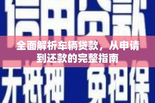 临漳全面解析车辆贷款，从申请到还款的完整指南