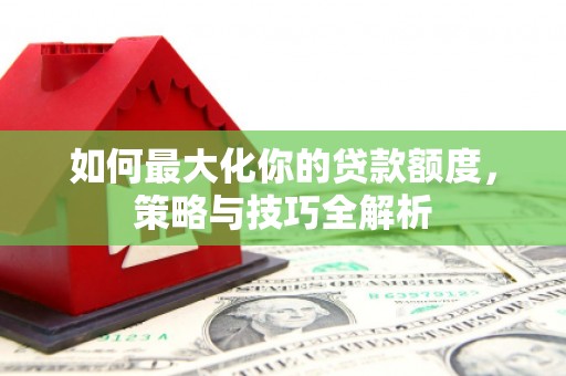 临漳如何最大化你的贷款额度，策略与技巧全解析
