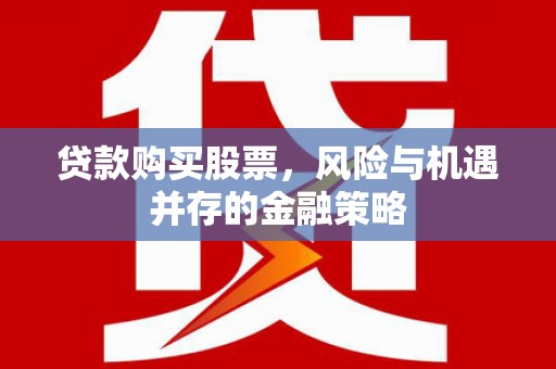 临漳贷款购买股票，风险与机遇并存的金融策略