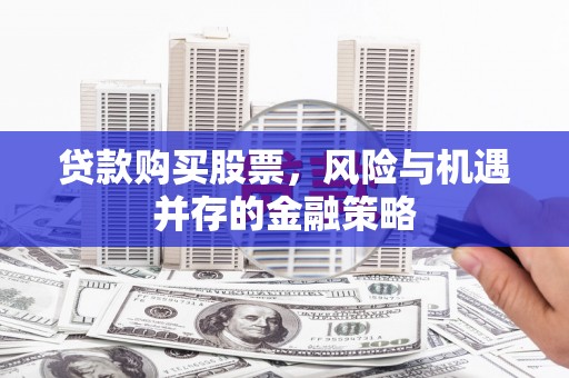 临漳贷款购买股票，风险与机遇并存的金融策略