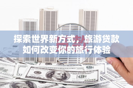 临漳探索世界新方式，旅游贷款如何改变你的旅行体验