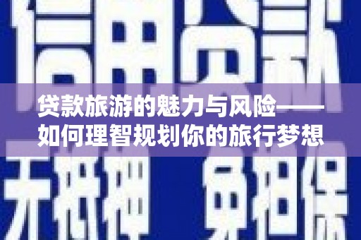 临漳贷款旅游的魅力与风险——如何理智规划你的旅行梦想