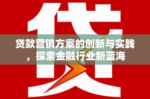 临漳贷款营销方案的创新与实践，探索金融行业新蓝海