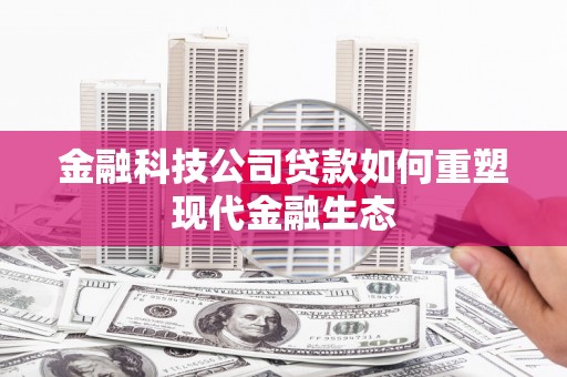 临漳金融科技公司贷款如何重塑现代金融生态